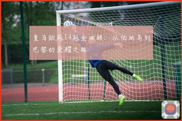 皇马欧冠14冠全回顾:从伯纳乌到巴黎的荣耀之路