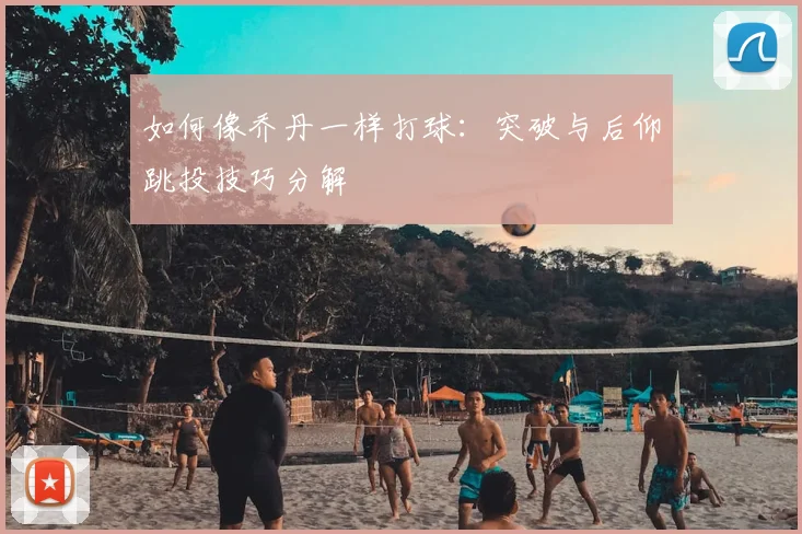 如何像乔丹一样打球:突破与后仰跳投技巧分解