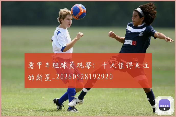 意甲年轻球员观察:十大值得关注的新星_20260528192920