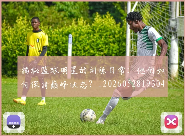 揭秘篮球明星的训练日常：他们如何保持巅峰状态？_20260528193045