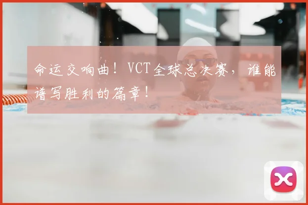 命运交响曲！VCT全球总决赛，谁能谱写胜利的篇章！