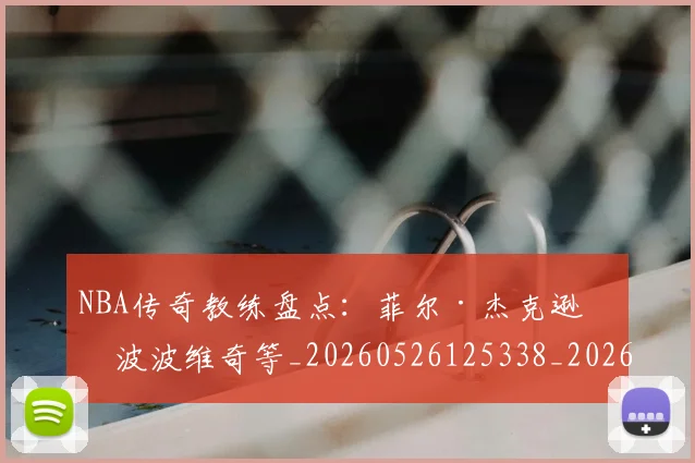 NBA传奇教练盘点：菲尔·杰克逊与波波维奇等_20260526125338_20260701215302_20260715181625