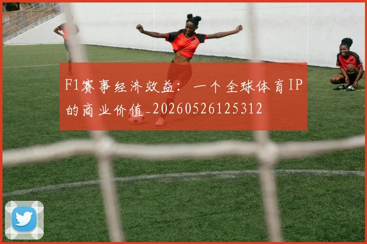 F1赛事经济效益:一个全球体育IP的商业价值_20260526125312