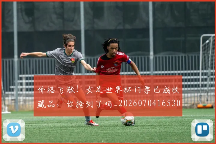 价格飞涨！女足世界杯门票已成收藏品，你抢到了吗_20260704165301