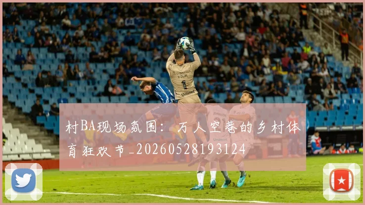 村BA现场氛围:万人空巷的乡村体育狂欢节_20260528193124