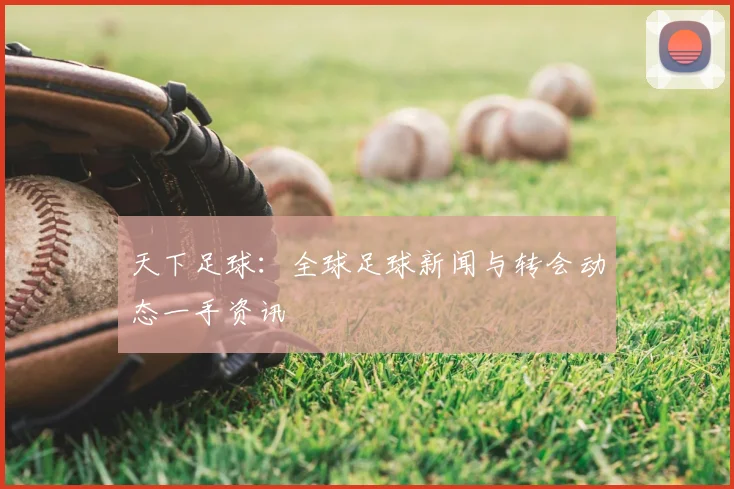 天下足球:全球足球新闻与转会动态一手资讯