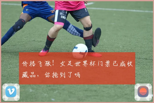 价格飞涨！女足世界杯门票已成收藏品，你抢到了吗