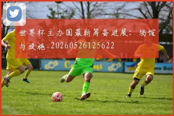 世界杯主办国最新筹备进展:场馆与设施_20260526125622
