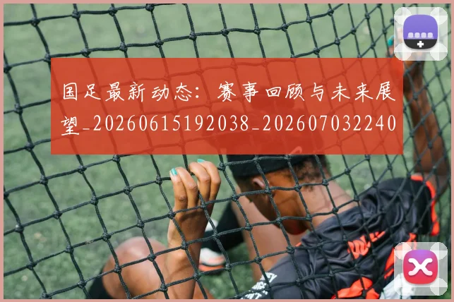 国足最新动态:赛事回顾与未来展望_20260615192038_20260703224033
