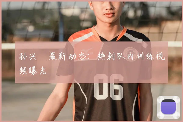 孙兴慜最新动态:热刺队内训练视频曝光