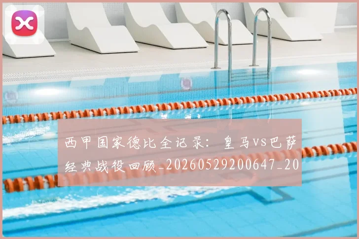 西甲国家德比全记录:皇马vs巴萨经典战役回顾_20260529200647_20260710012236