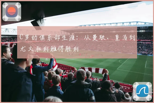 C罗的俱乐部生涯：从曼联、皇马到尤文和利雅得胜利