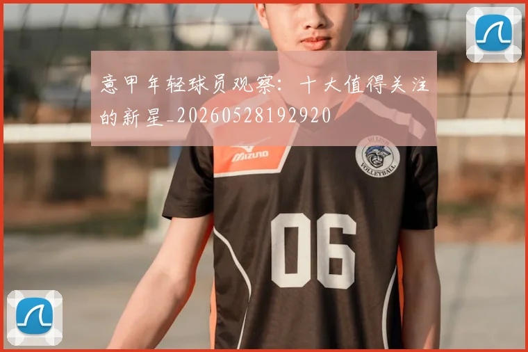 意甲年轻球员观察:十大值得关注的新星_20260528192920