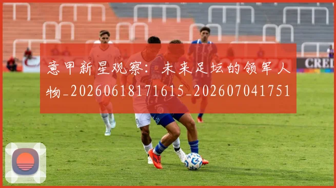 意甲新星观察：未来足坛的领军人物_20260618171615_20260704175106