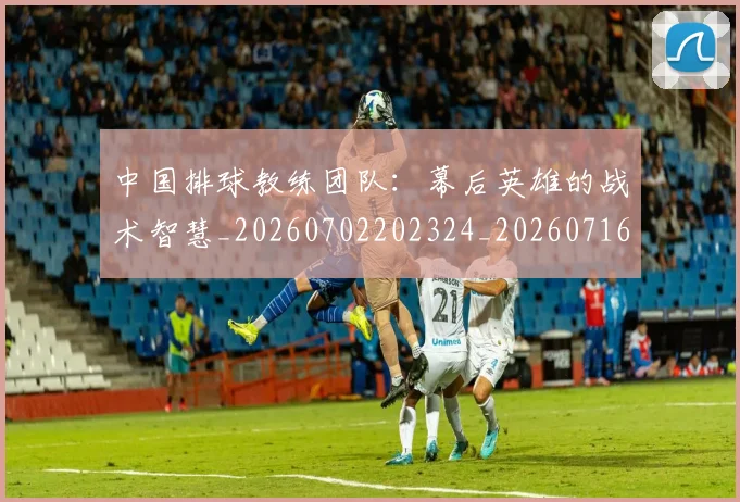 中国排球教练团队：幕后英雄的战术智慧_20260702202324_20260716181735