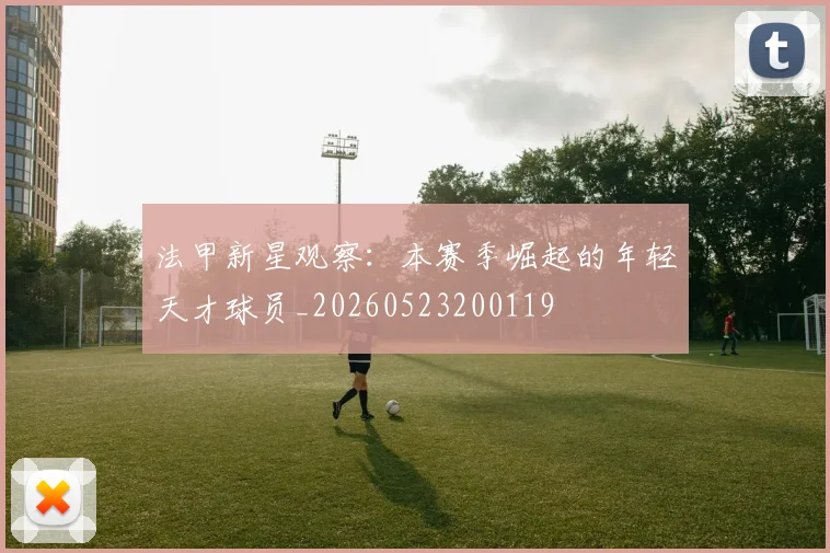法甲新星观察:本赛季崛起的年轻天才球员_20260523200119