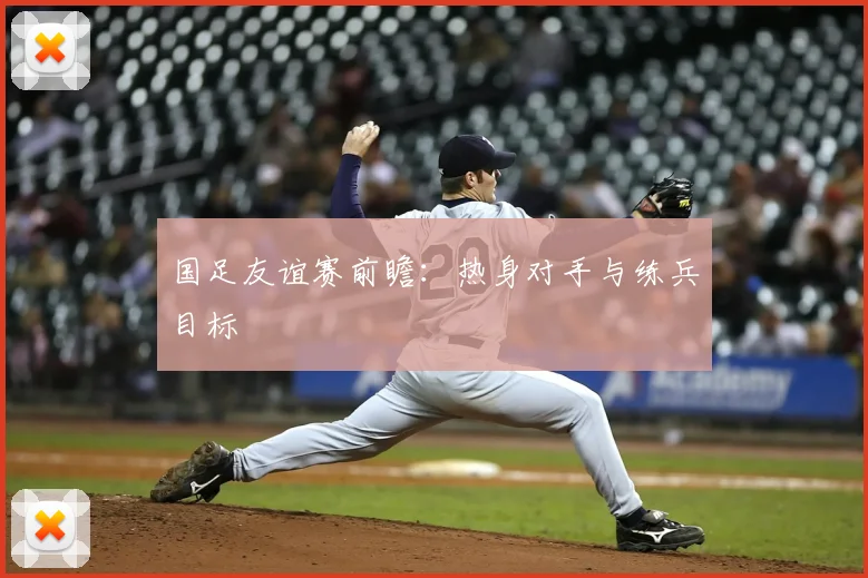 国足友谊赛前瞻:热身对手与练兵目标